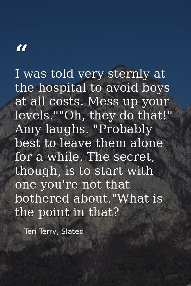 I was told very sternly at the hospital to avoid boys at all costs. Mess up your levels.""Oh, they do that!" Amy laughs. — Teri Terry, Slated