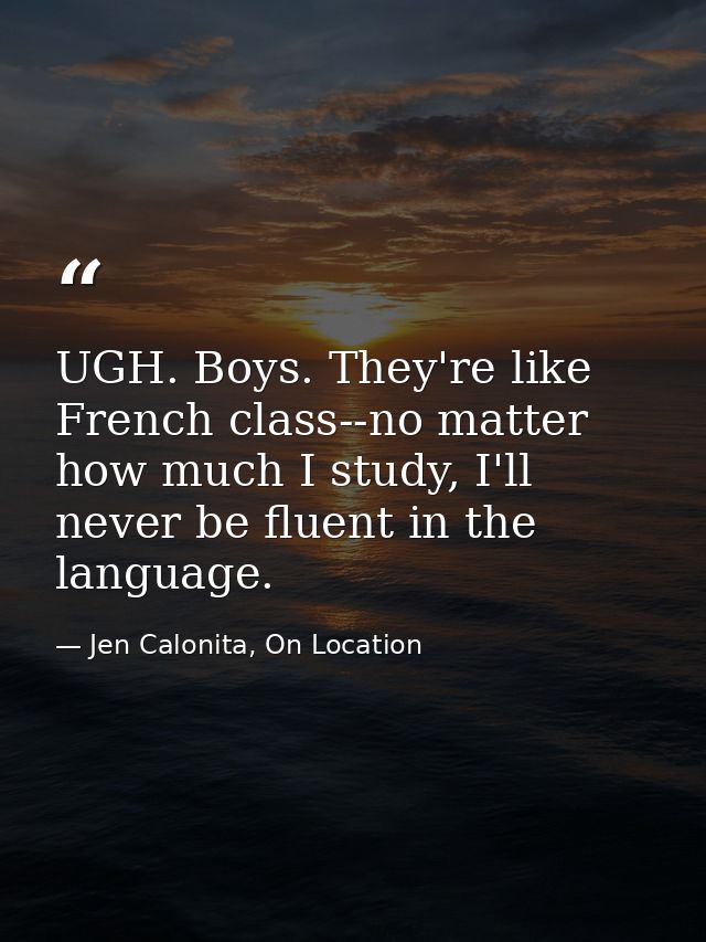 UGH. Boys. They're like French class--no matter how much I study, I'll never be fluent in the language. — Jen Calonita, On Location