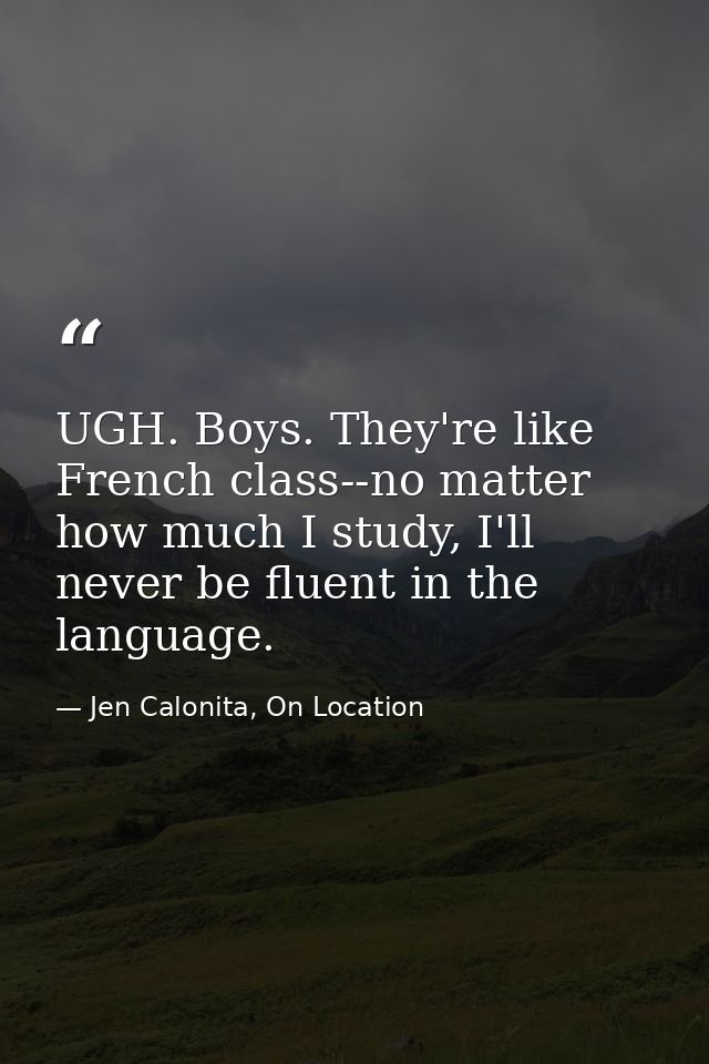 UGH. Boys. They're like French class--no matter how much I study, I'll never be fluent in the language. — Jen Calonita, On Location