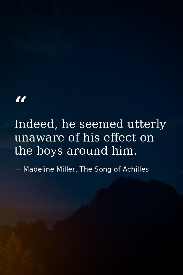 Indeed, he seemed utterly unaware of his effect on the boys around him. — Madeline Miller, The Song of Achilles