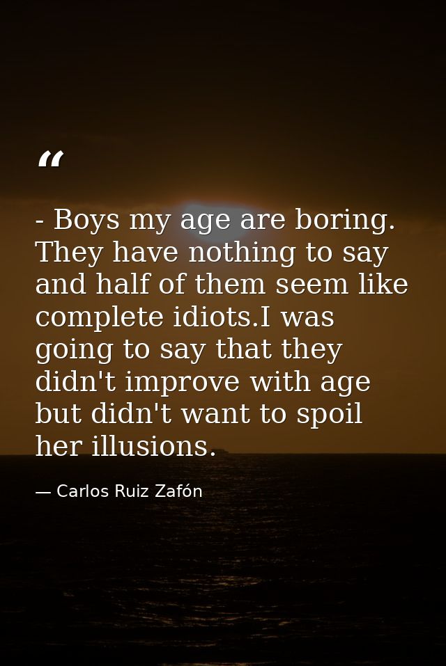 - Boys my age are boring. They have nothing to say and half of them seem like complete idiots.I was going to say that th — Carlos Ruiz Zafón