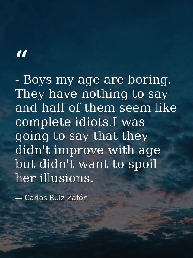 - Boys my age are boring. They have nothing to say and half of them seem like complete idiots.I was going to say that th — Carlos Ruiz Zafón