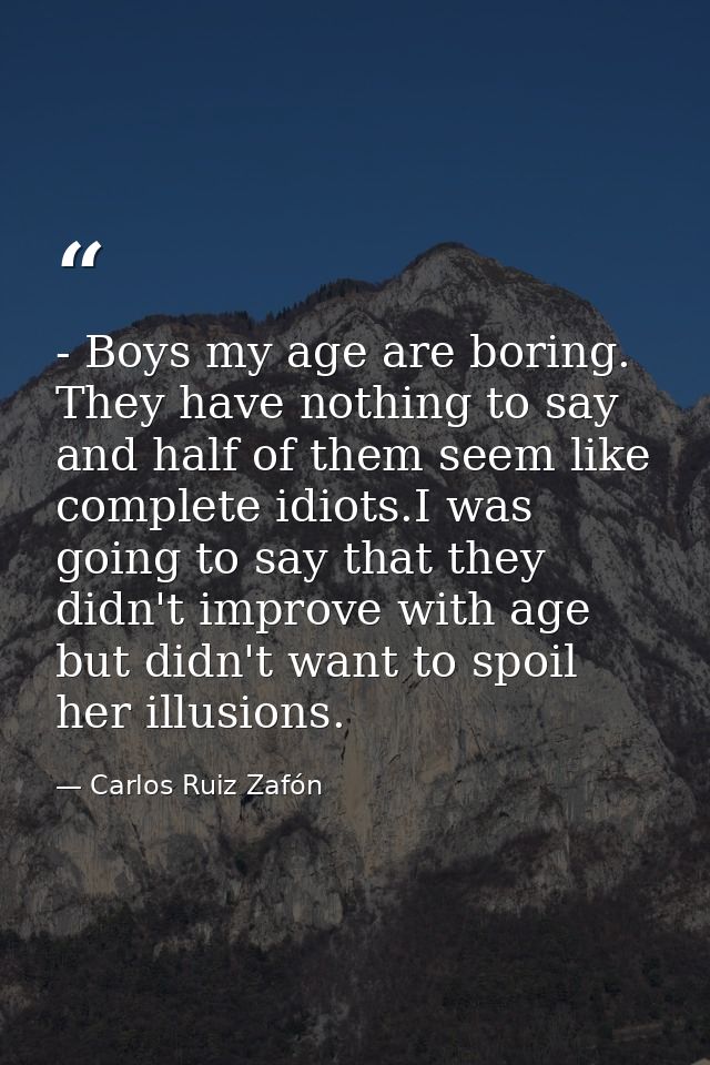 - Boys my age are boring. They have nothing to say and half of them seem like complete idiots.I was going to say that th — Carlos Ruiz Zafón