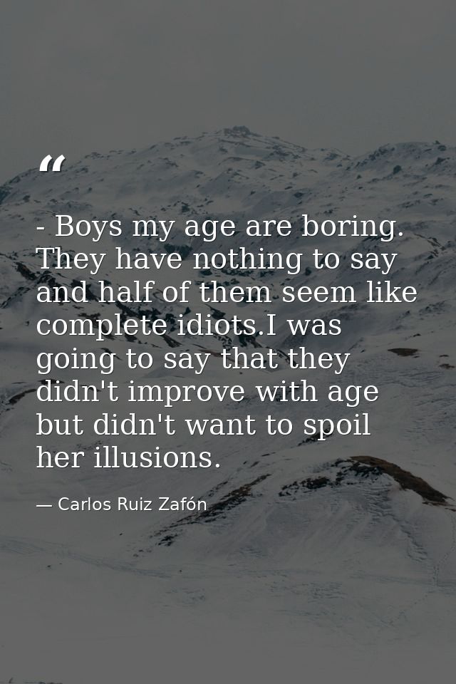 - Boys my age are boring. They have nothing to say and half of them seem like complete idiots.I was going to say that th — Carlos Ruiz Zafón
