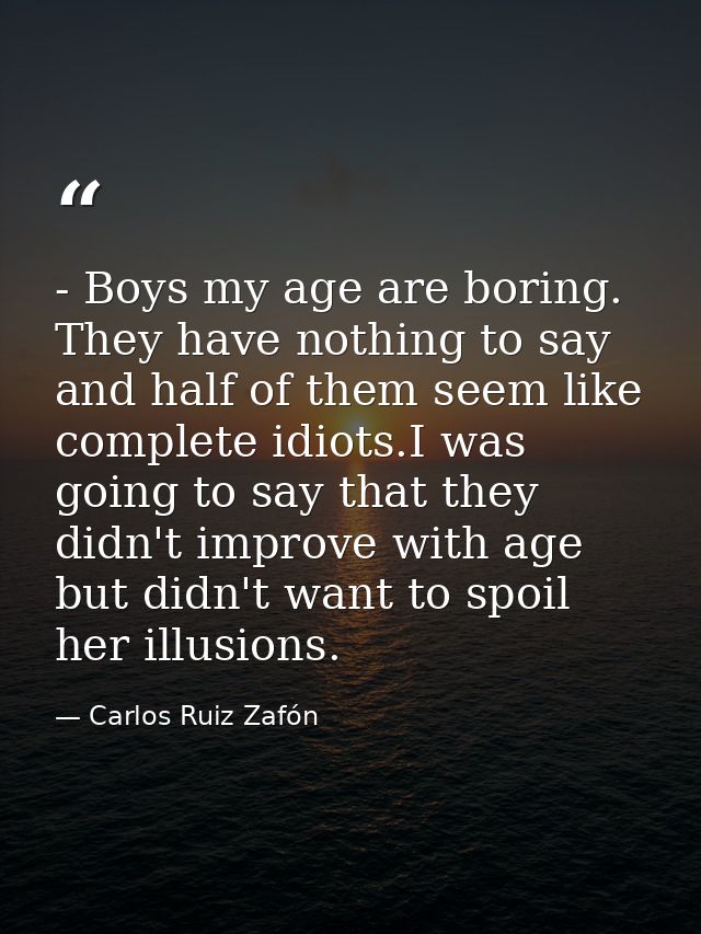 - Boys my age are boring. They have nothing to say and half of them seem like complete idiots.I was going to say that th — Carlos Ruiz Zafón