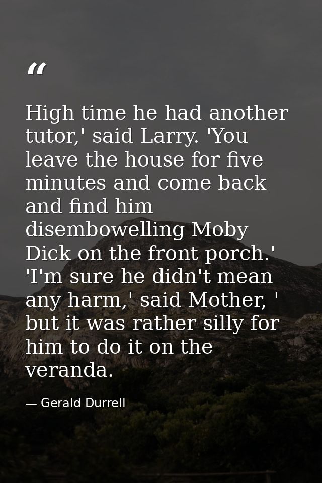 High time he had another tutor,' said Larry. 'You leave the house for five minutes and come back and find him disembowel — Gerald Durrell