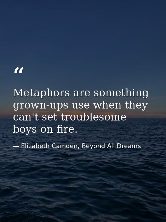 Metaphors are something grown-ups use when they can't set troublesome boys on fire. — Elizabeth Camden, Beyond All Dreams