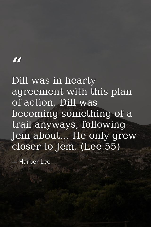 Dill was in hearty agreement with this plan of action. Dill was becoming something of a trail anyways, following Jem abo — Harper Lee