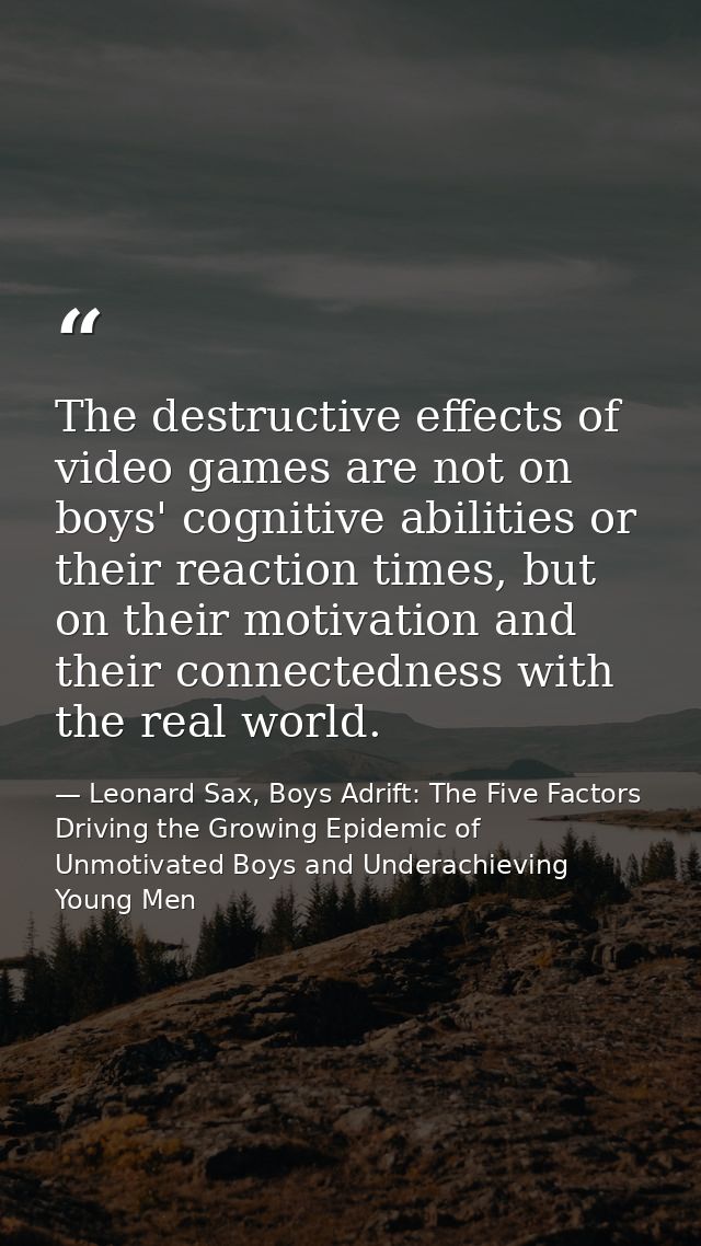 The destructive effects of video games are not on boys' cognitive abilities or their reaction times, but on their motiva — Leonard Sax, Boys Adrift: The Five Factors Driving the Growing Epidemic of Unmotivated Boys and Underachieving Young Men
