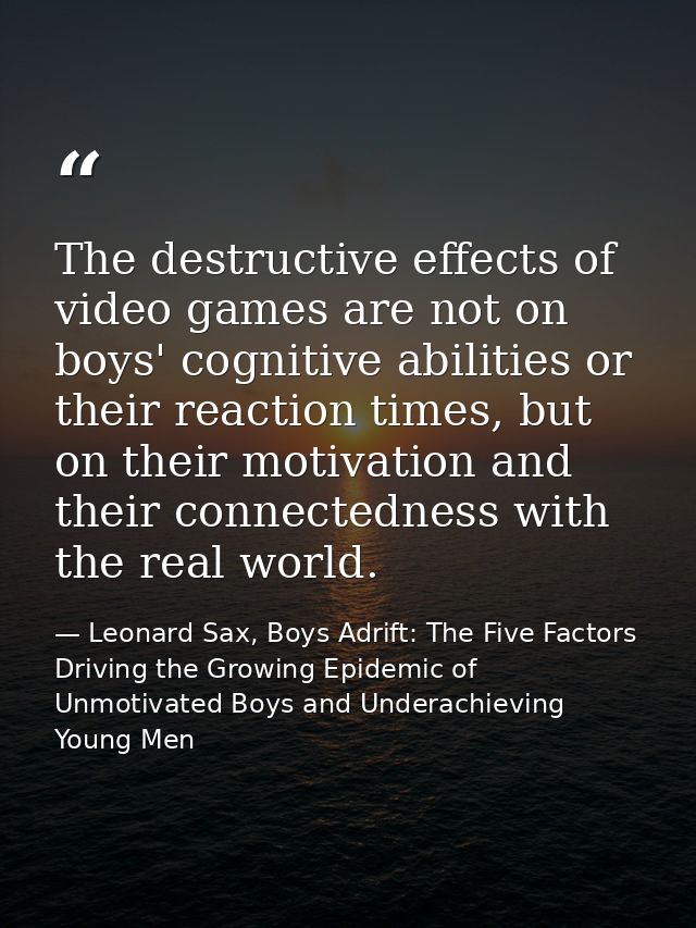 The destructive effects of video games are not on boys' cognitive abilities or their reaction times, but on their motiva — Leonard Sax, Boys Adrift: The Five Factors Driving the Growing Epidemic of Unmotivated Boys and Underachieving Young Men
