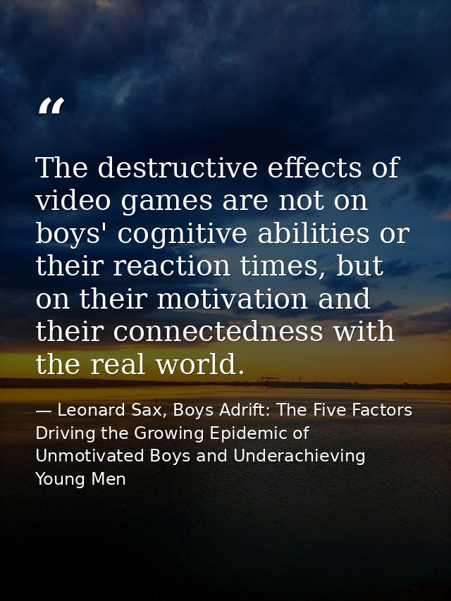 The destructive effects of video games are not on boys' cognitive abilities or their reaction times, but on their motiva — Leonard Sax, Boys Adrift: The Five Factors Driving the Growing Epidemic of Unmotivated Boys and Underachieving Young Men