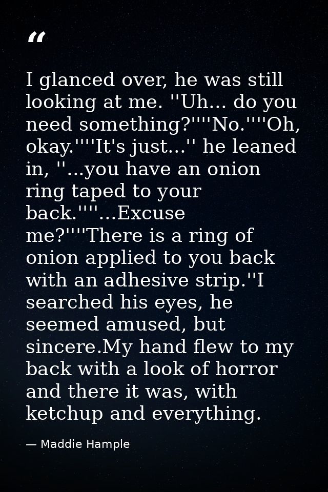 I glanced over, he was still looking at me. ''Uh... do you need something?''''No.''''Oh, okay.''''It's just...'' he lean — Maddie Hample