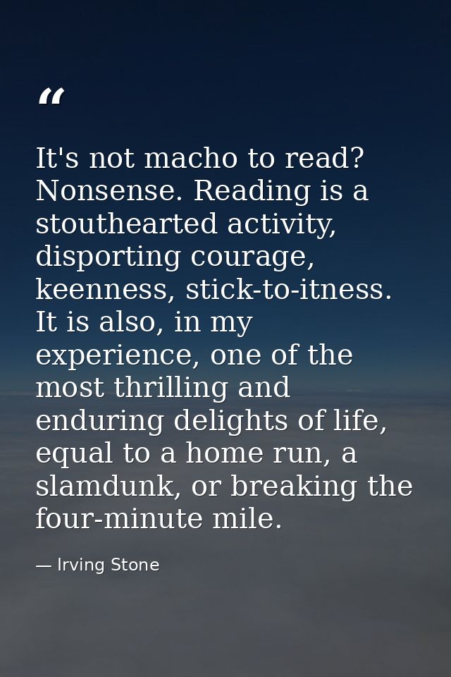 It's not macho to read? Nonsense. Reading is a stouthearted activity, disporting courage, keenness, stick-to-itness. It  — Irving Stone