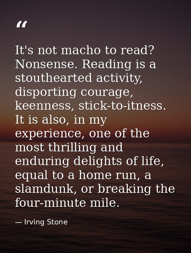 It's not macho to read? Nonsense. Reading is a stouthearted activity, disporting courage, keenness, stick-to-itness. It  — Irving Stone