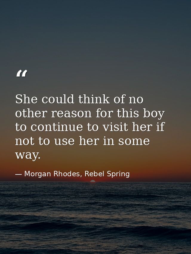 She could think of no other reason for this boy to continue to visit her if not to use her in some way. — Morgan Rhodes, Rebel Spring