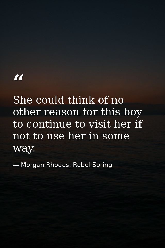 She could think of no other reason for this boy to continue to visit her if not to use her in some way. — Morgan Rhodes, Rebel Spring