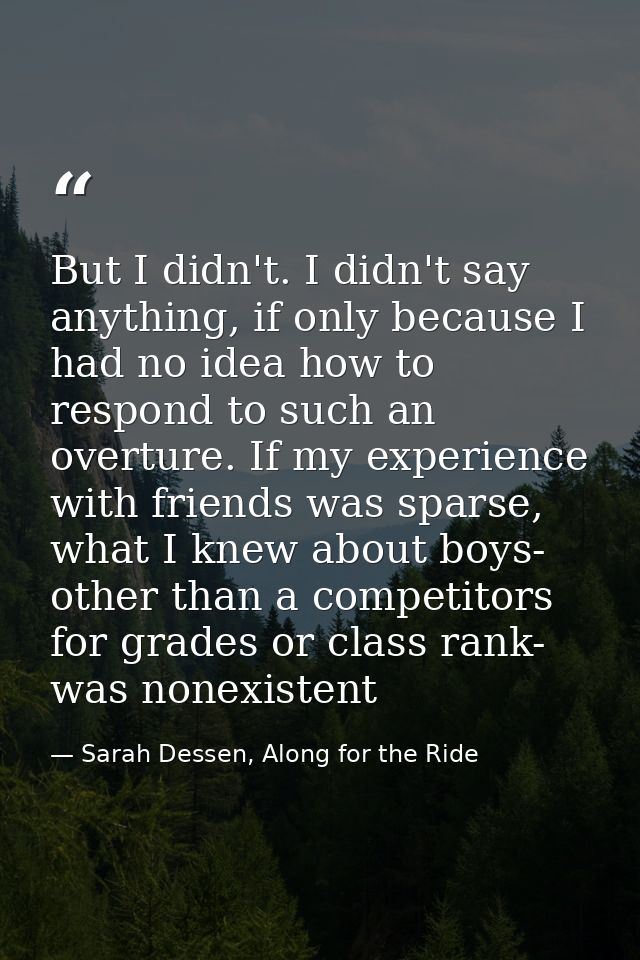 But I didn't. I didn't say anything, if only because I had no idea how to respond to such an overture. If my experience  — Sarah Dessen, Along for the Ride