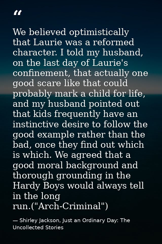 We believed optimistically that Laurie was a reformed character. I told my husband, on the last day of Laurie's confinem — Shirley Jackson, Just an Ordinary Day: The Uncollected Stories