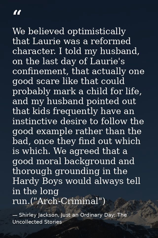 We believed optimistically that Laurie was a reformed character. I told my husband, on the last day of Laurie's confinem — Shirley Jackson, Just an Ordinary Day: The Uncollected Stories