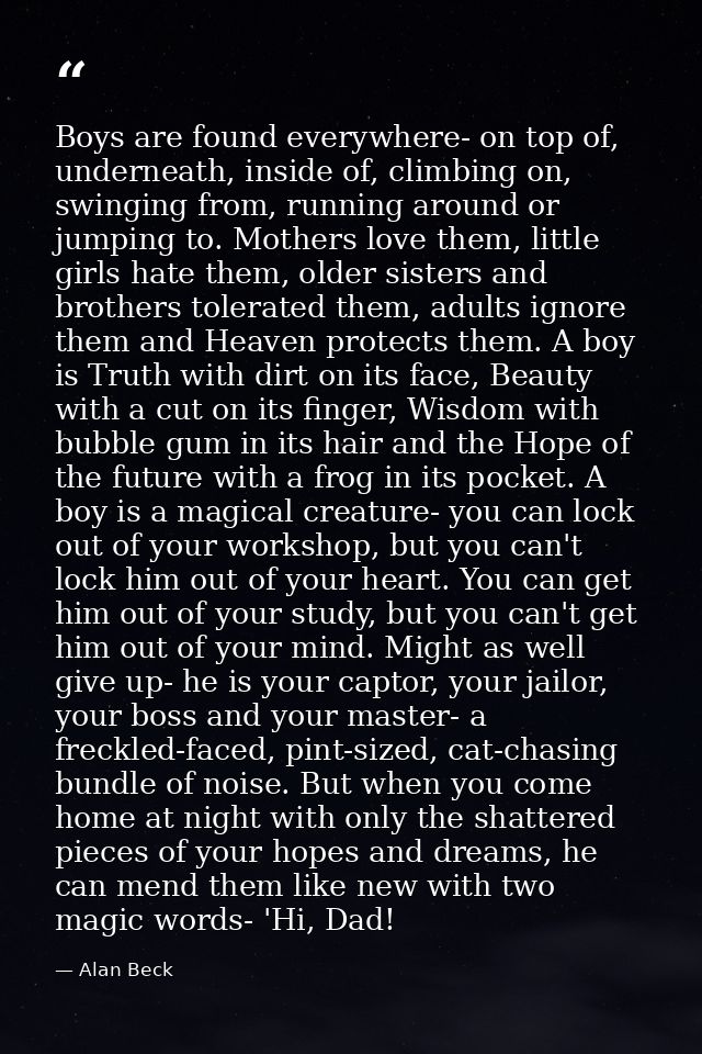 Boys are found everywhere- on top of, underneath, inside of, climbing on, swinging from, running around or jumping to. M — Alan Beck
