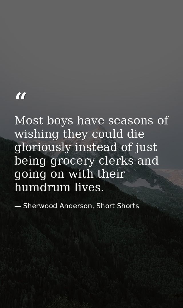 Most boys have seasons of wishing they could die gloriously instead of just being grocery clerks and going on with their — Sherwood Anderson, Short Shorts
