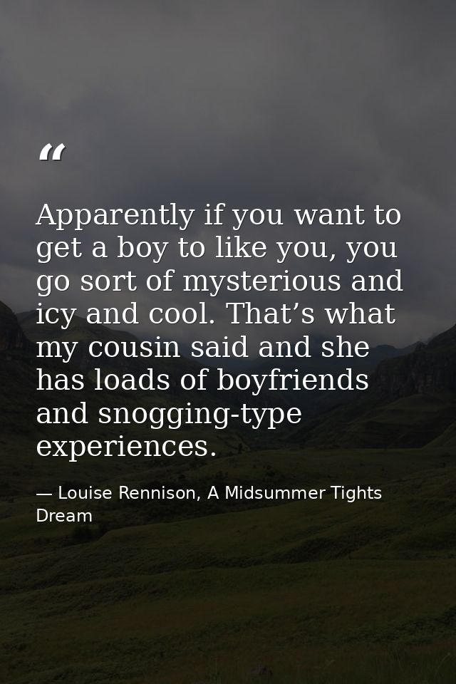Apparently if you want to get a boy to like you, you go sort of mysterious and icy and cool. That’s what my cousin said  — Louise Rennison, A Midsummer Tights Dream