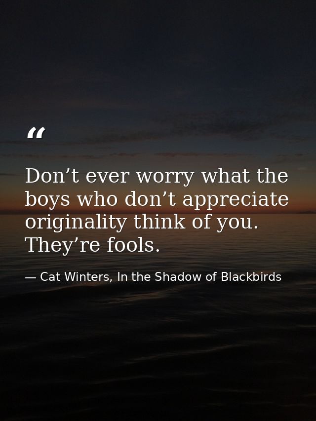 Don’t ever worry what the boys who don’t appreciate originality think of you. They’re fools. — Cat Winters, In the Shadow of Blackbirds