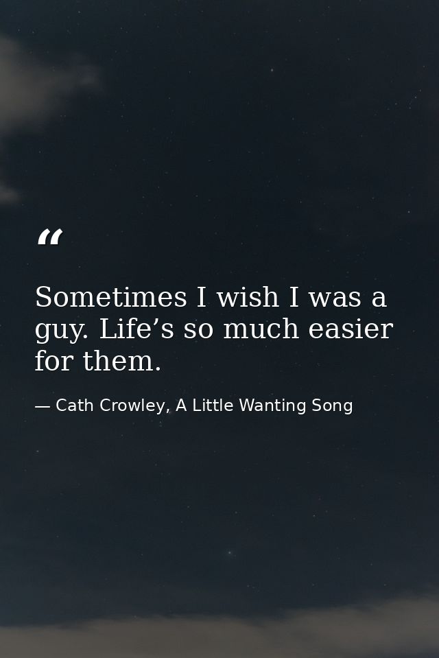 Sometimes I wish I was a guy. Life’s so much easier for them. — Cath Crowley, A Little Wanting Song