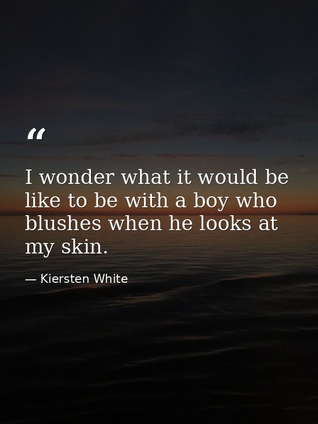 I wonder what it would be like to be with a boy who blushes when he looks at my skin. — Kiersten White