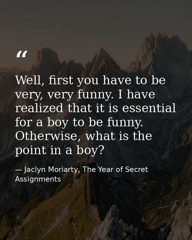 Well, first you have to be very, very funny. I have realized that it is essential for a boy to be funny. Otherwise, what — Jaclyn Moriarty, The Year of Secret Assignments