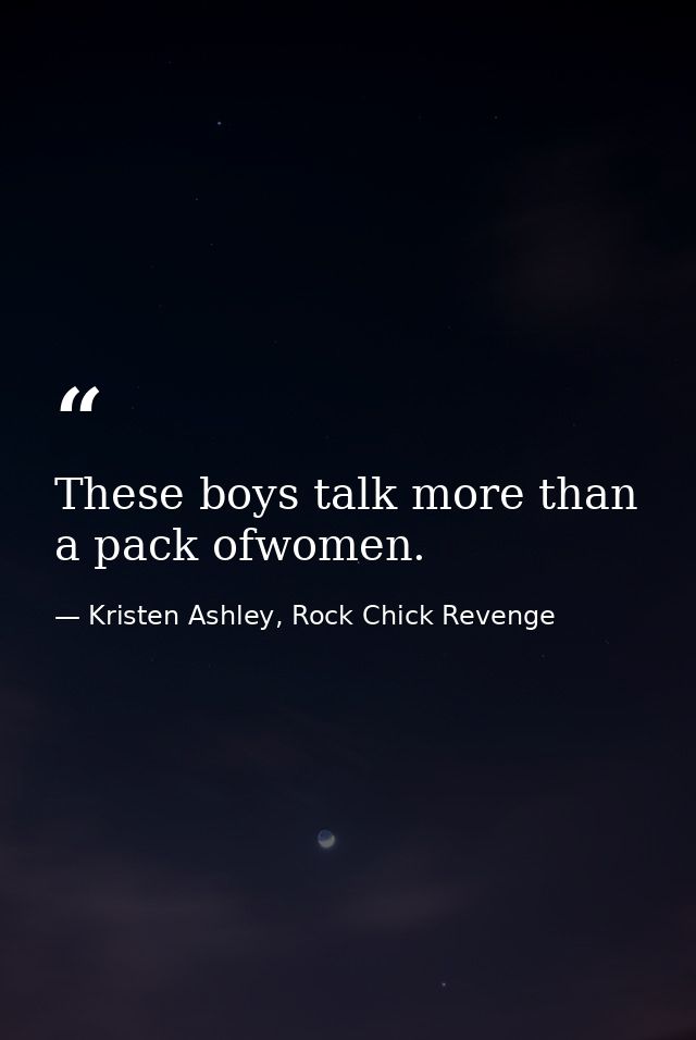 These boys talk more than a pack ofwomen. — Kristen Ashley, Rock Chick Revenge