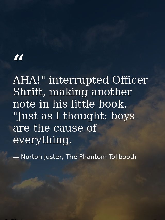 AHA!" interrupted Officer Shrift, making another note in his little book. "Just as I thought: boys are the cause of ever — Norton Juster, The Phantom Tollbooth