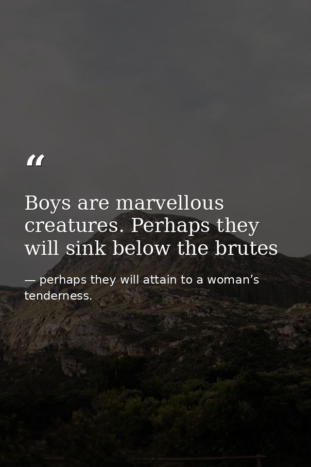 Boys are marvellous creatures. Perhaps they will sink below the brutes — perhaps they will attain to a woman’s tenderness.