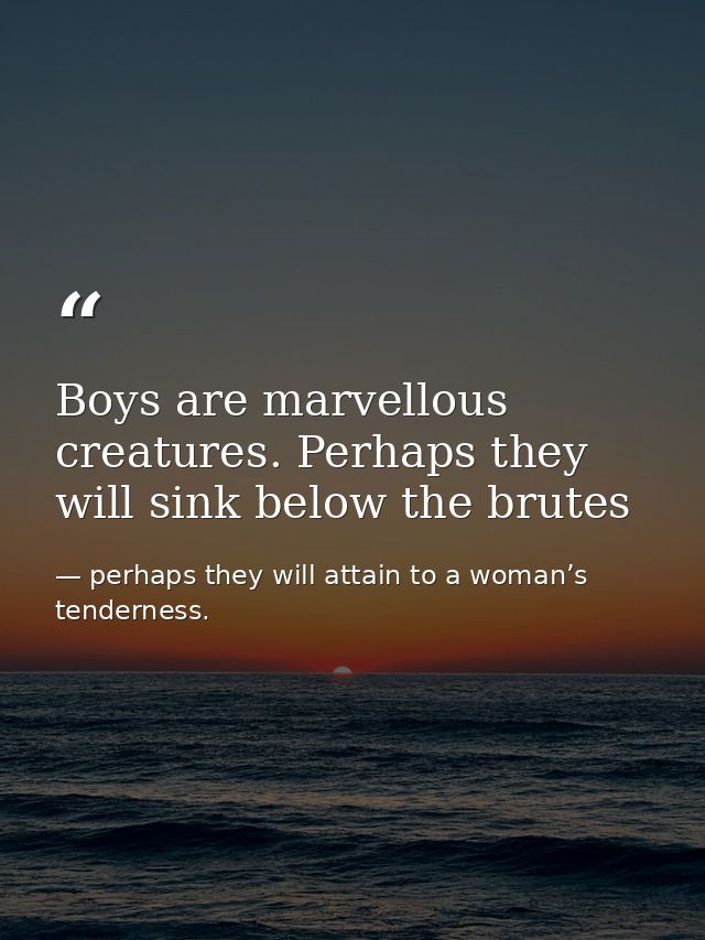 Boys are marvellous creatures. Perhaps they will sink below the brutes — perhaps they will attain to a woman’s tenderness.