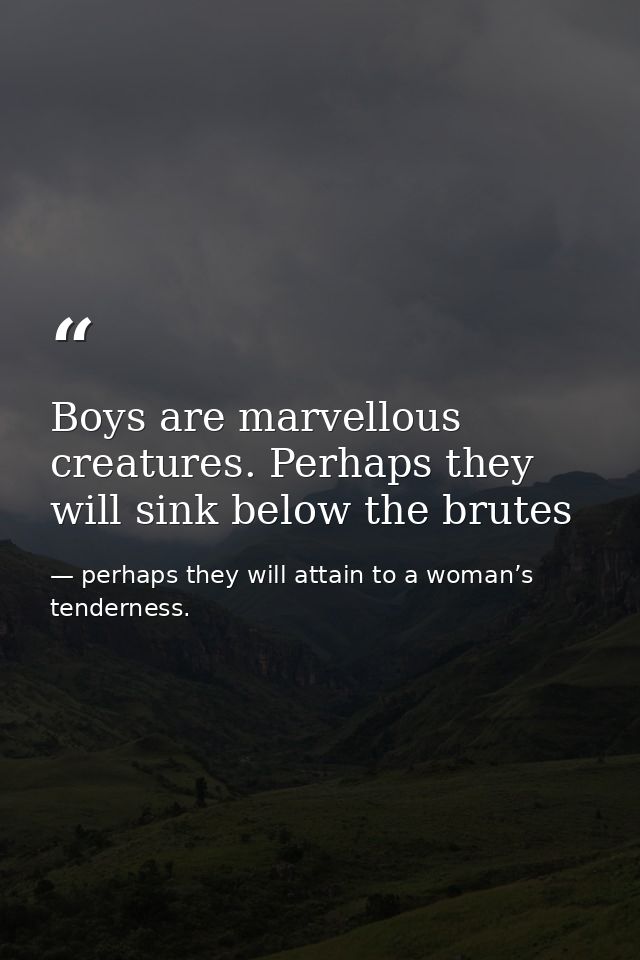 Boys are marvellous creatures. Perhaps they will sink below the brutes — perhaps they will attain to a woman’s tenderness.