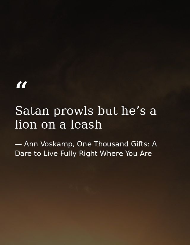 Satan prowls but he’s a lion on a leash — Ann Voskamp, One Thousand Gifts: A Dare to Live Fully Right Where You Are