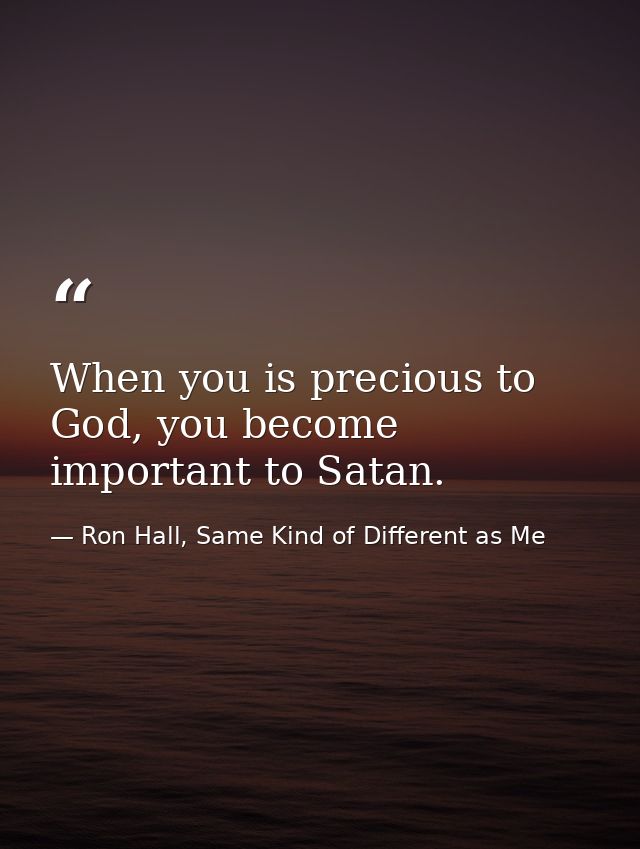 When you is precious to God, you become important to Satan. — Ron Hall, Same Kind of Different as Me