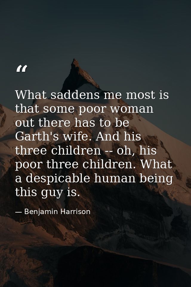 What saddens me most is that some poor woman out there has to be Garth's wife. And his three children -- oh, his poor th — Benjamin Harrison