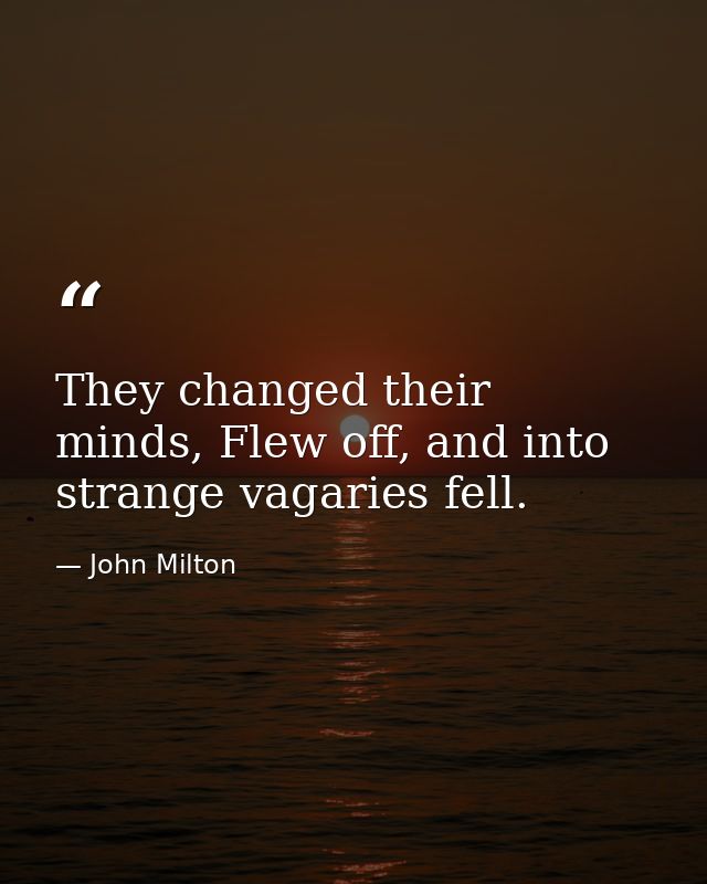 They changed their minds, Flew off, and into strange vagaries fell. — John Milton
