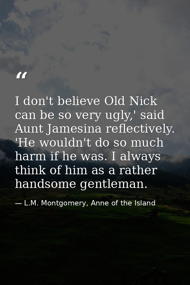 I don't believe Old Nick can be so very ugly,' said Aunt Jamesina reflectively. 'He wouldn't do so much harm if he was.  — L.M. Montgomery, Anne of the Island
