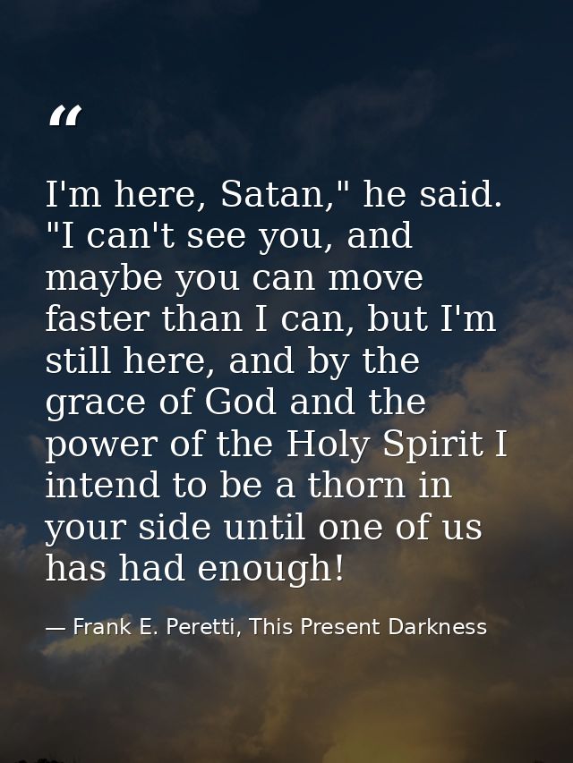 I'm here, Satan," he said. "I can't see you, and maybe you can move faster than I can, but I'm still here, and by the gr — Frank E. Peretti, This Present Darkness