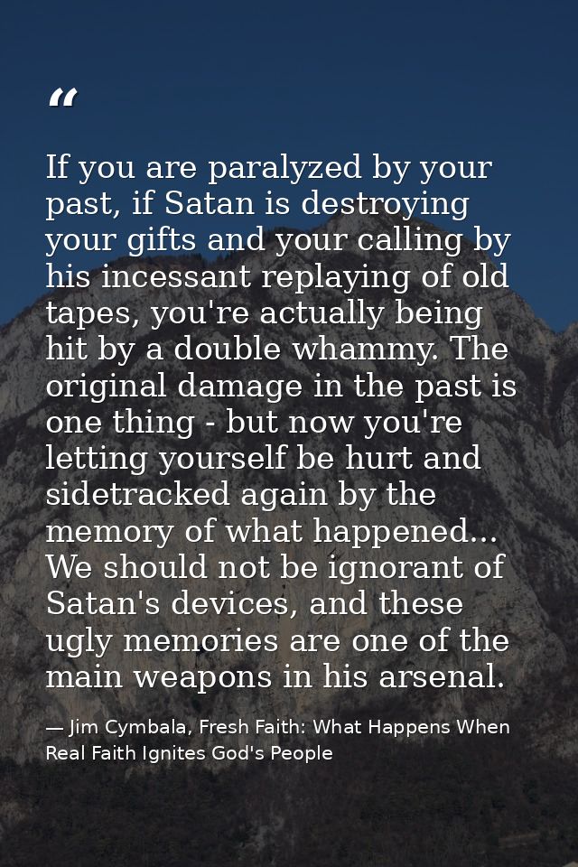 If you are paralyzed by your past, if Satan is destroying your gifts and your calling by his incessant replaying of old  — Jim Cymbala, Fresh Faith: What Happens When Real Faith Ignites God's People