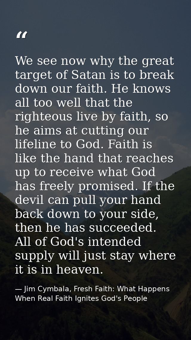 We see now why the great target of Satan is to break down our faith. He knows all too well that the righteous live by fa — Jim Cymbala, Fresh Faith: What Happens When Real Faith Ignites God's People