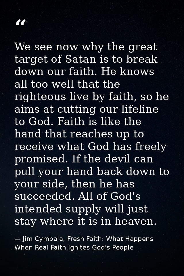 We see now why the great target of Satan is to break down our faith. He knows all too well that the righteous live by fa — Jim Cymbala, Fresh Faith: What Happens When Real Faith Ignites God's People
