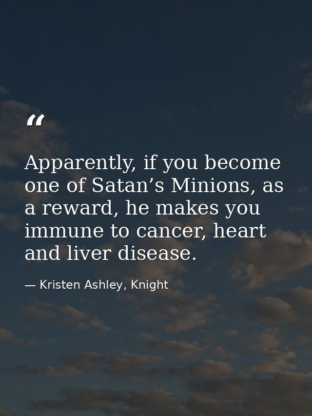 Apparently, if you become one of Satan’s Minions, as a reward, he makes you immune to cancer, heart and liver disease. — Kristen Ashley, Knight