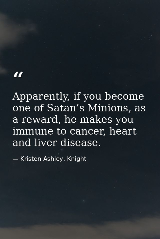 Apparently, if you become one of Satan’s Minions, as a reward, he makes you immune to cancer, heart and liver disease. — Kristen Ashley, Knight