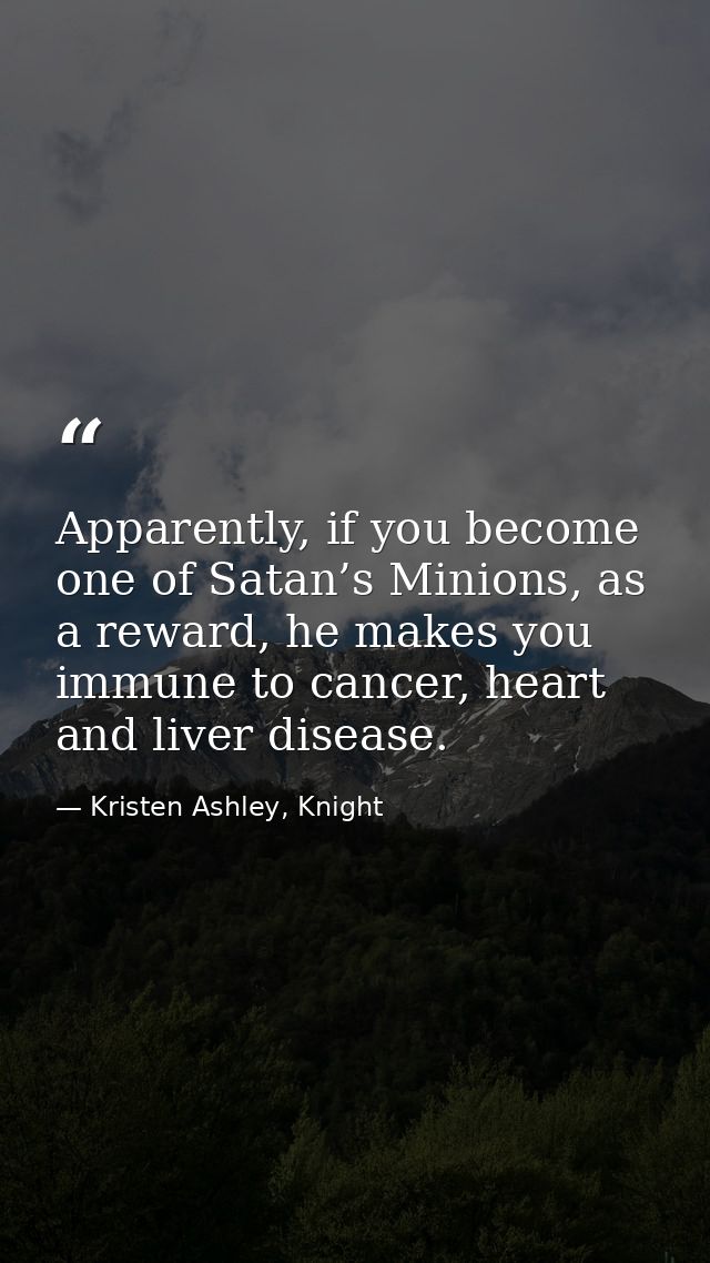 Apparently, if you become one of Satan’s Minions, as a reward, he makes you immune to cancer, heart and liver disease. — Kristen Ashley, Knight