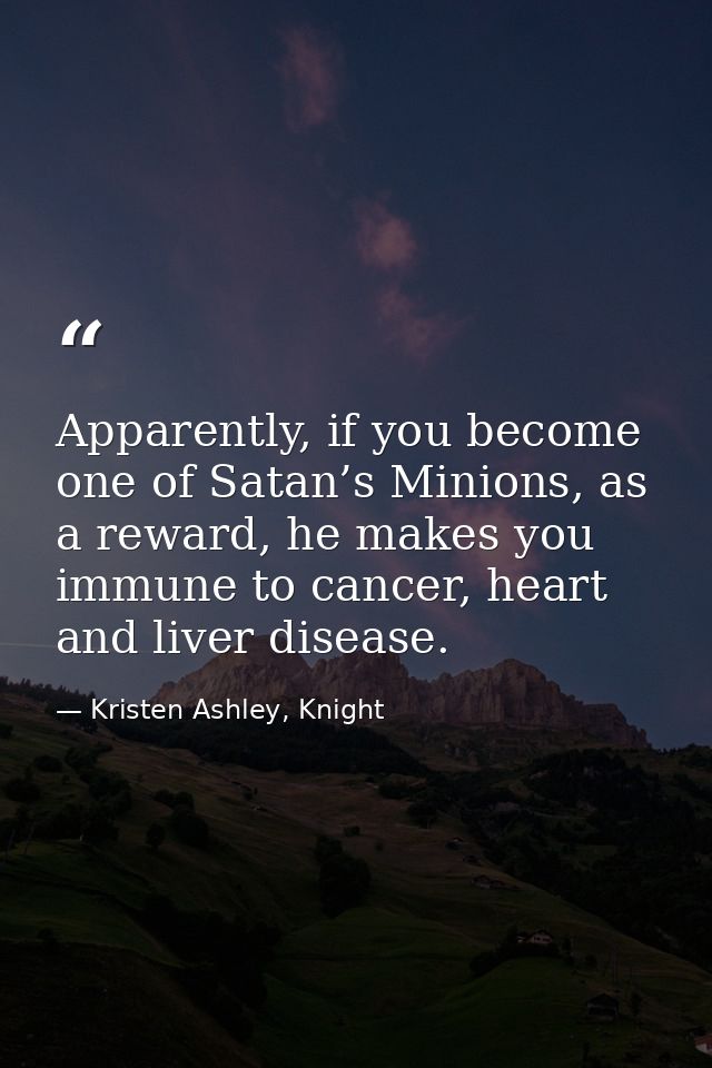 Apparently, if you become one of Satan’s Minions, as a reward, he makes you immune to cancer, heart and liver disease. — Kristen Ashley, Knight