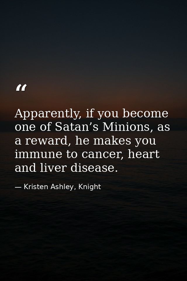 Apparently, if you become one of Satan’s Minions, as a reward, he makes you immune to cancer, heart and liver disease. — Kristen Ashley, Knight