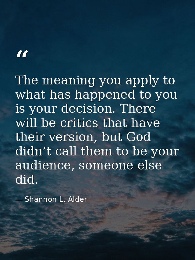 The meaning you apply to what has happened to you is your decision. There will be critics that have their version, but G — Shannon L. Alder